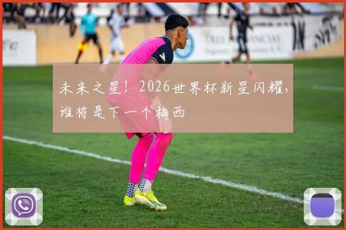 未来之星！2026世界杯新星闪耀，谁将是下一个梅西