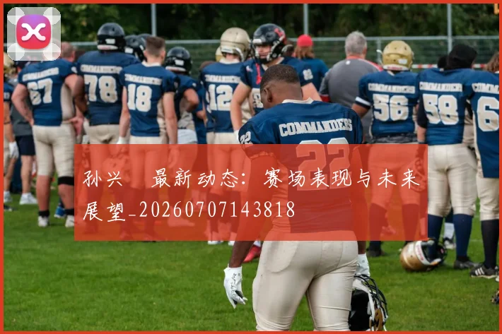 孙兴慜最新动态：赛场表现与未来展望_20260707143818
