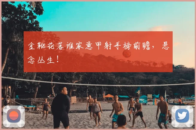 金靴花落谁家意甲射手榜前瞻,悬念丛生!