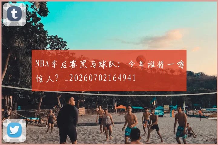 NBA季后赛黑马球队：今年谁将一鸣惊人？_20260702164941