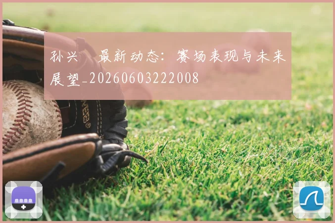 孙兴慜最新动态:赛场表现与未来展望_20260603222008