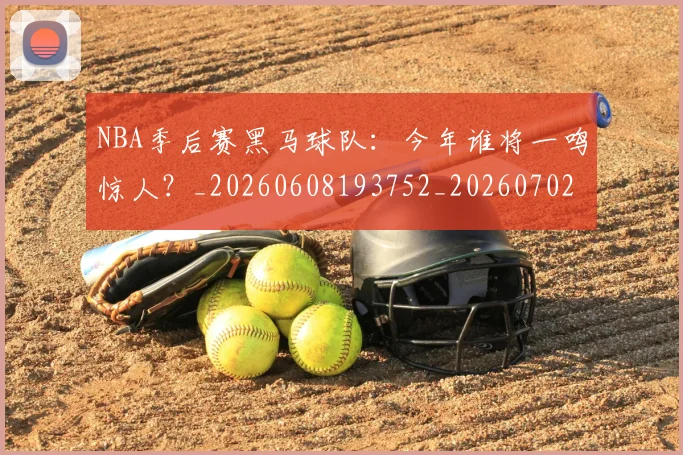 NBA季后赛黑马球队：今年谁将一鸣惊人？_20260608193752_20260702164944