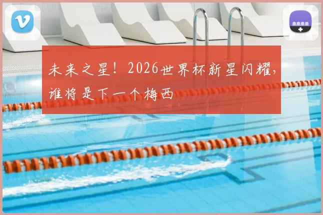 未来之星！2026世界杯新星闪耀，谁将是下一个梅西