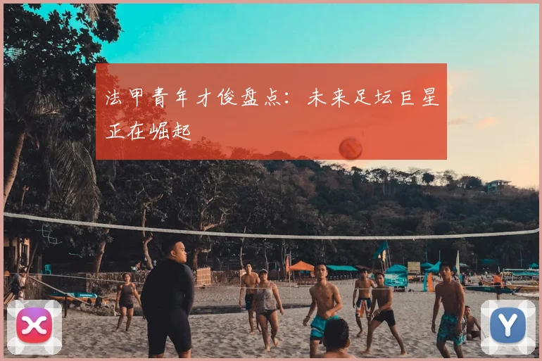 法甲青年才俊盘点:未来足坛巨星正在崛起