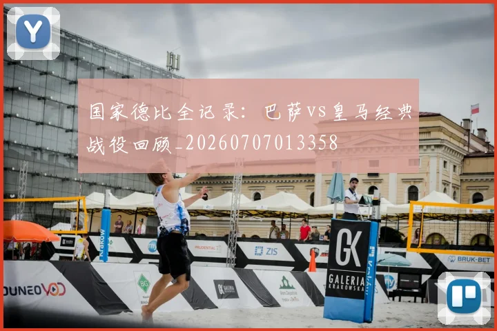 国家德比全记录:巴萨vs皇马经典战役回顾_20260707013358