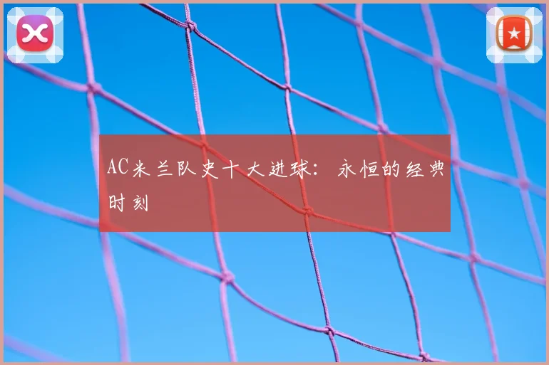 AC米兰队史十大进球：永恒的经典时刻
