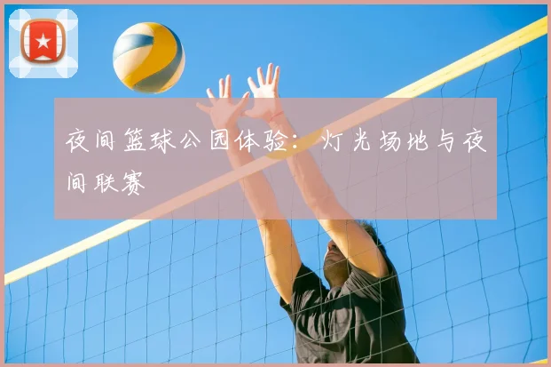 夜间篮球公园体验：灯光场地与夜间联赛