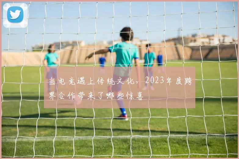 当电竞遇上传统文化，2023年度跨界合作带来了哪些惊喜