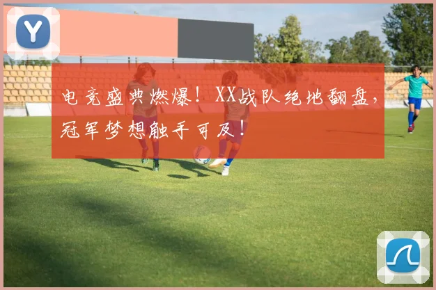 电竞盛典燃爆！XX战队绝地翻盘，冠军梦想触手可及！