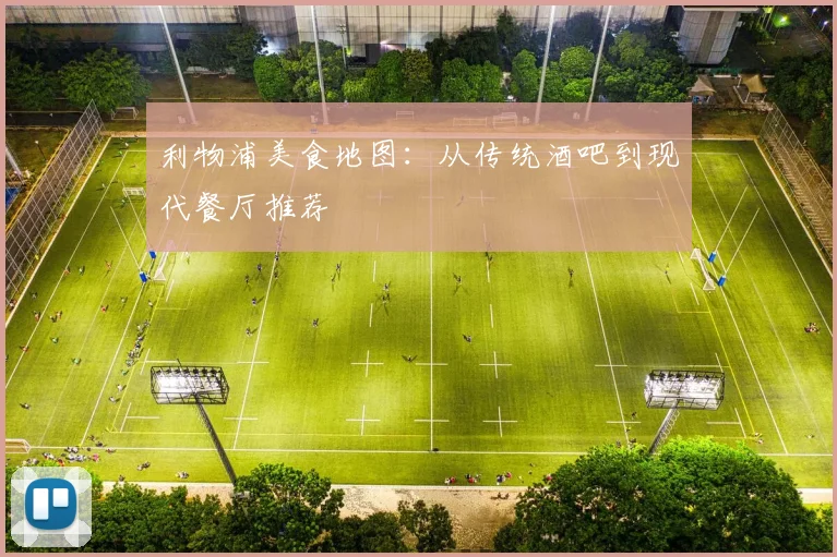 利物浦美食地图:从传统酒吧到现代餐厅推荐