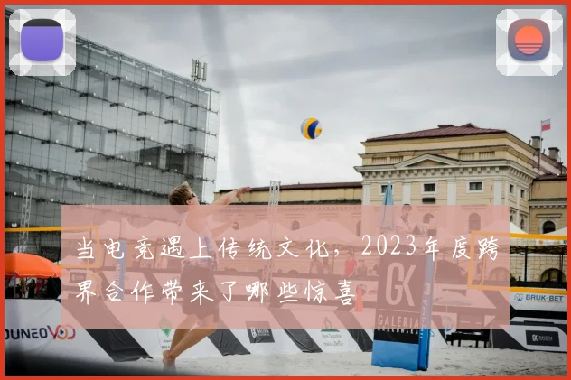 当电竞遇上传统文化，2023年度跨界合作带来了哪些惊喜