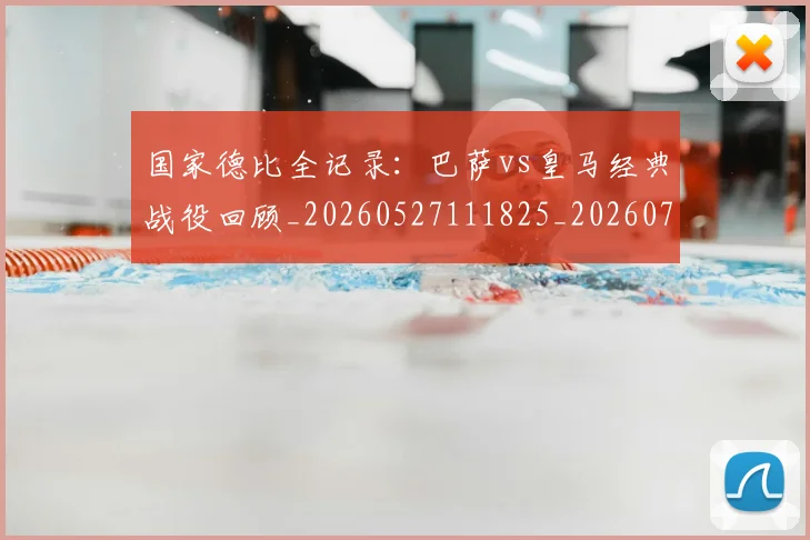 国家德比全记录：巴萨vs皇马经典战役回顾_20260527111825_20260707013400