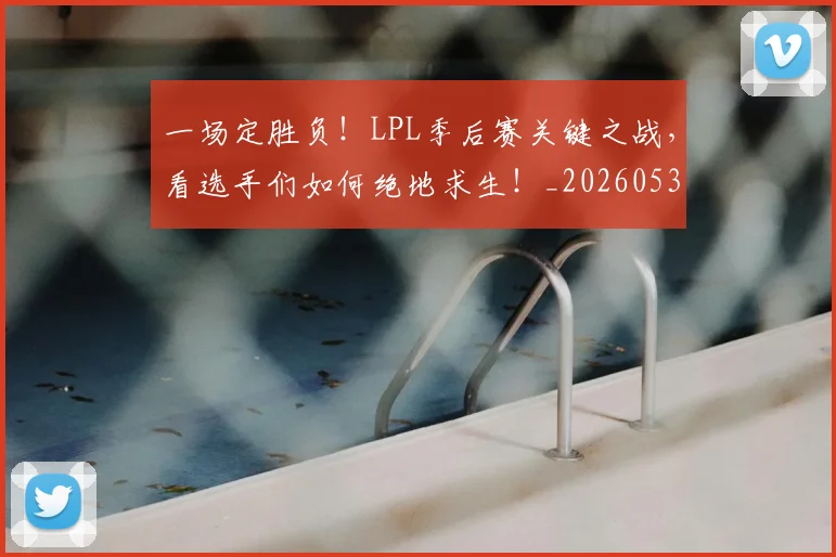 一场定胜负！LPL季后赛关键之战，看选手们如何绝地求生！_20260530144131_20260702173441