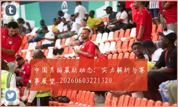 中国男排最新动态：实力解析与赛事展望_20260603221320
