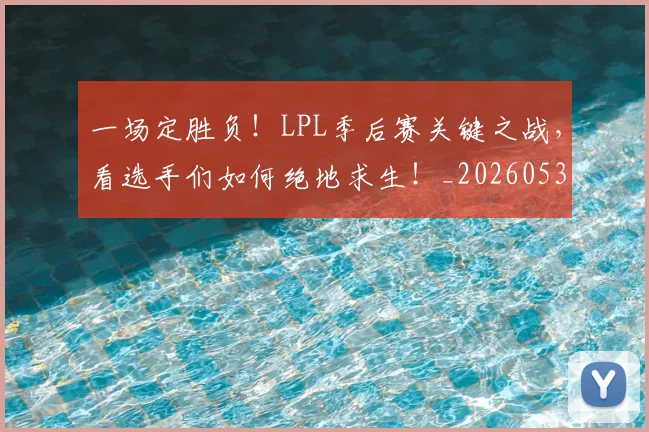 一场定胜负！LPL季后赛关键之战，看选手们如何绝地求生！_20260530144131_20260702173441