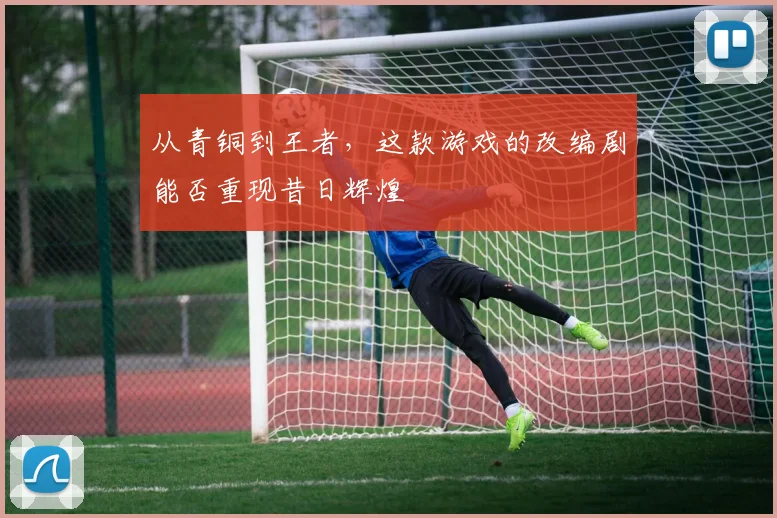 从青铜到王者,这款游戏的改编剧能否重现昔日辉煌
