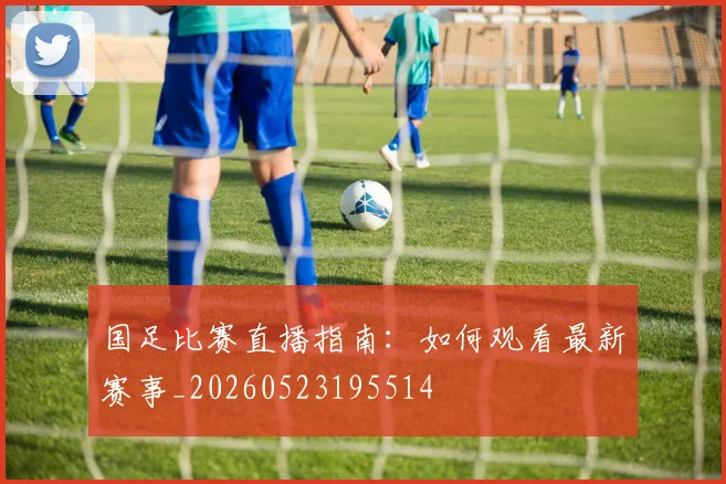 国足比赛直播指南：如何观看最新赛事_20260523195514