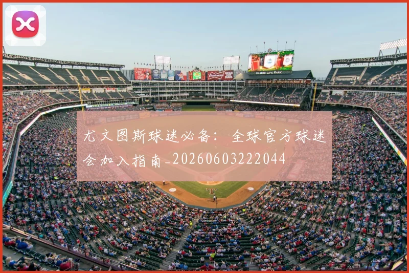 尤文图斯球迷必备:全球官方球迷会加入指南_20260603222044