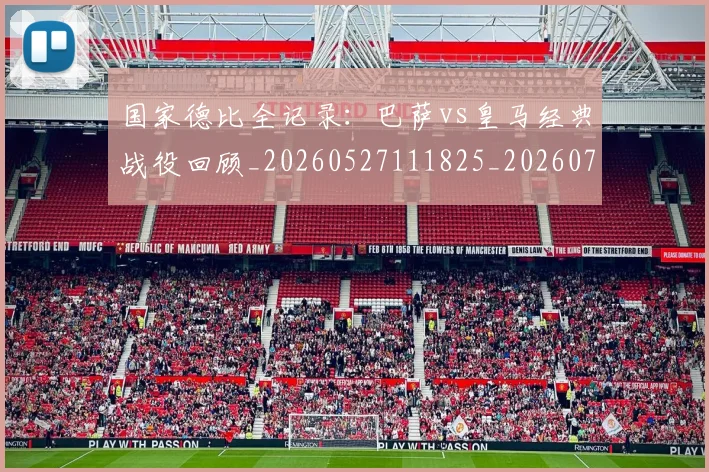 国家德比全记录：巴萨vs皇马经典战役回顾_20260527111825_20260707013400