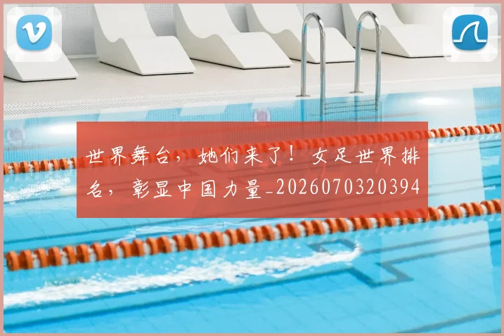 世界舞台，她们来了！女足世界排名，彰显中国力量_20260703203942