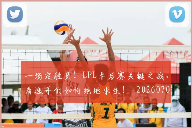 一场定胜负！LPL季后赛关键之战，看选手们如何绝地求生！_20260702173439