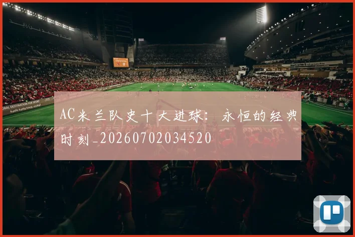 AC米兰队史十大进球：永恒的经典时刻_20260702034520