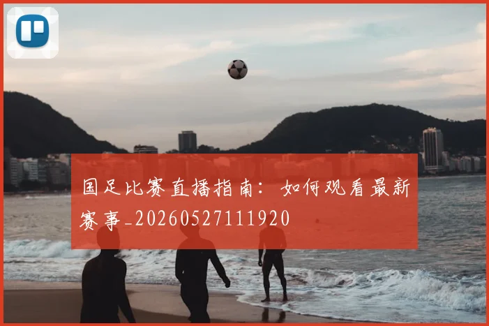 国足比赛直播指南：如何观看最新赛事_20260527111920