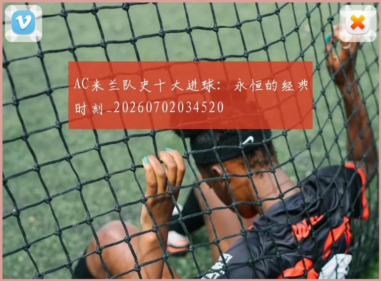 AC米兰队史十大进球:永恒的经典时刻_20260702034520