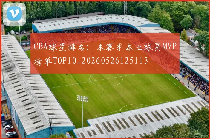 CBA球星排名:本赛季本土球员MVP榜单TOP10_20260526125113