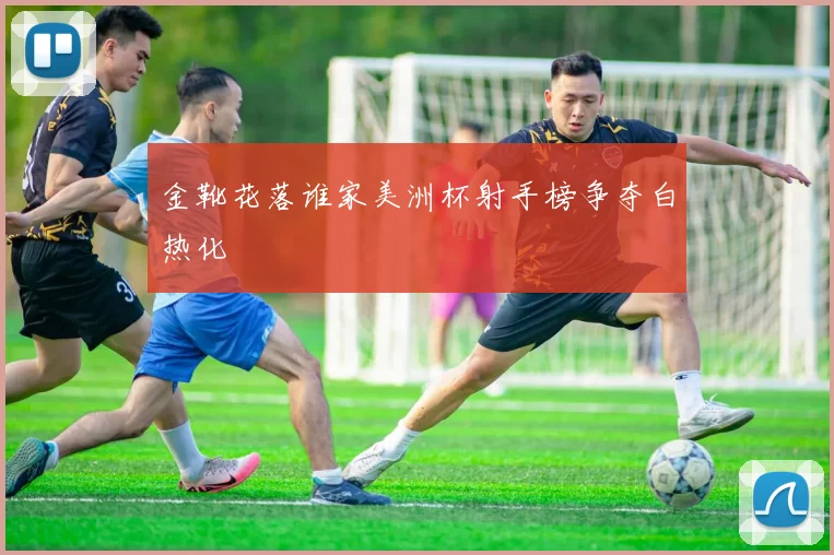 金靴花落谁家美洲杯射手榜争夺白热化
