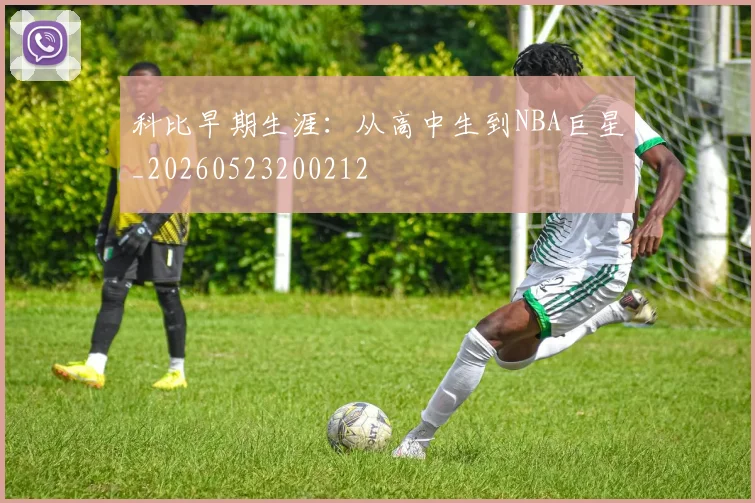 科比早期生涯:从高中生到NBA巨星_20260523200212