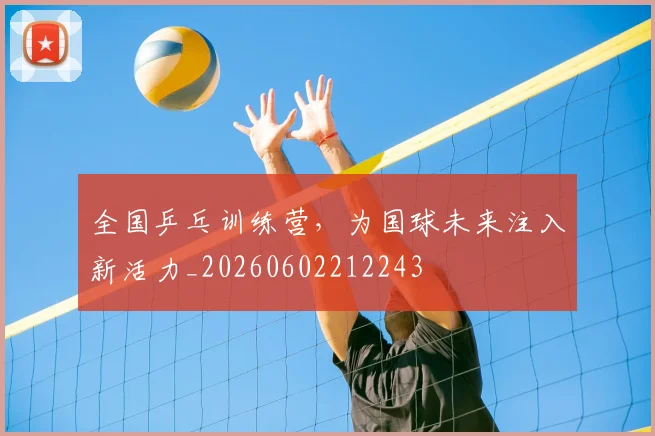 全国乒乓训练营,为国球未来注入新活力_20260602212243