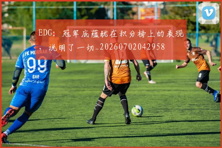 EDG：冠军底蕴犹在积分榜上的表现，说明了一切_20260702042958