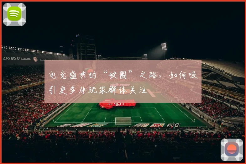 电竞盛典的“破圈”之路，如何吸引更多非玩家群体关注