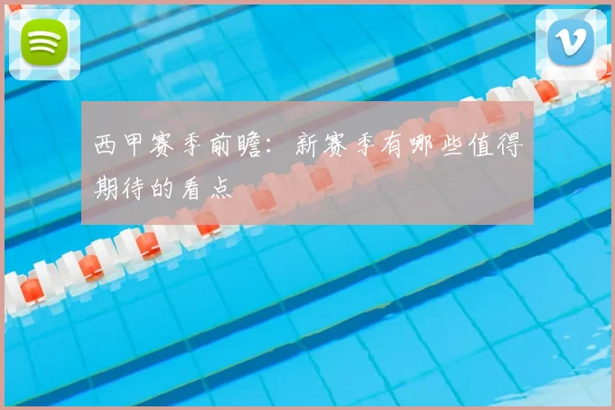 西甲赛季前瞻：新赛季有哪些值得期待的看点