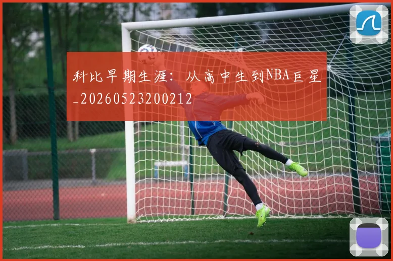 科比早期生涯：从高中生到NBA巨星_20260523200212
